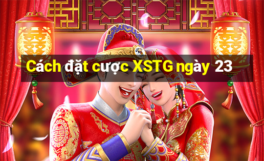 Cách đặt cược XSTG ngày 23