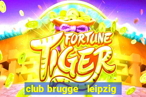 club brugge   leipzig