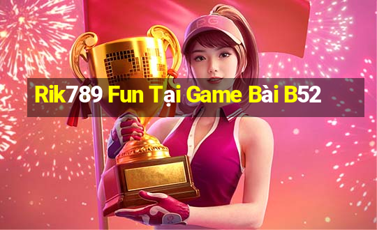 Rik789 Fun Tại Game Bài B52