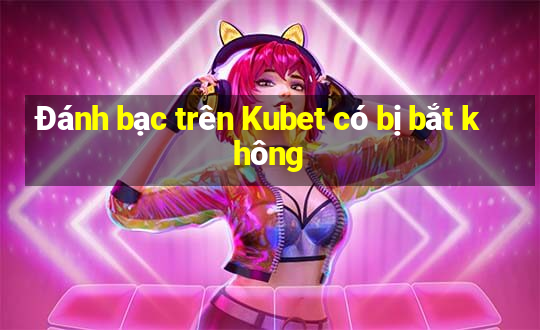 Đánh bạc trên Kubet có bị bắt không