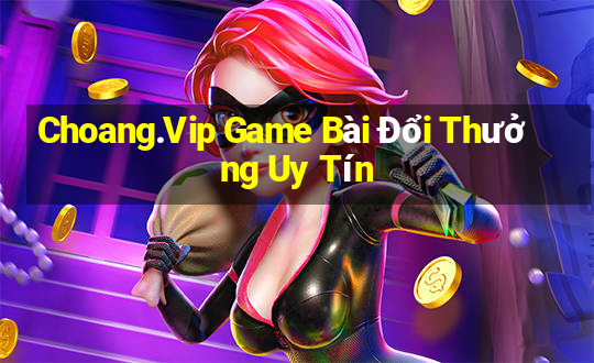 Choang.Vip Game Bài Đổi Thưởng Uy Tín