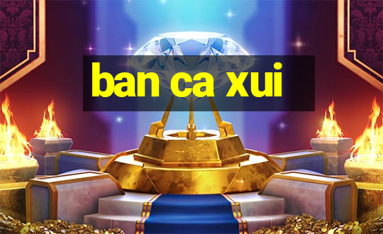 ban ca xui