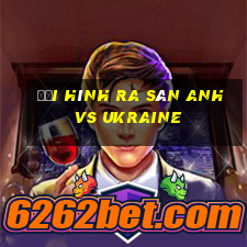 đội hình ra sân anh vs ukraine