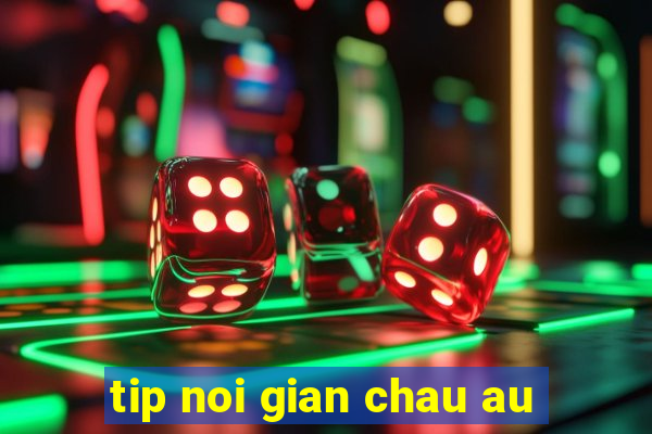 tip noi gian chau au