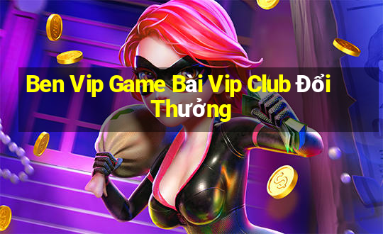 Ben Vip Game Bài Vip Club Đổi Thưởng