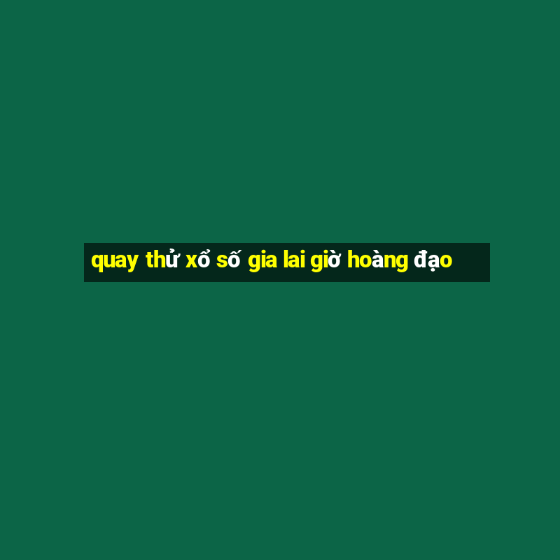 quay thử xổ số gia lai giờ hoàng đạo