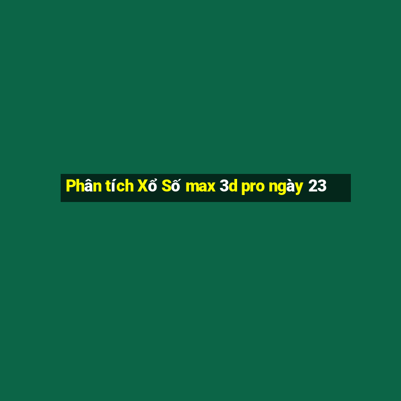 Phân tích Xổ Số max 3d pro ngày 23