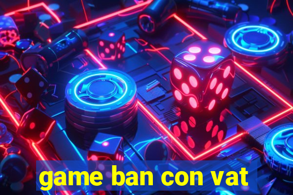 game ban con vat