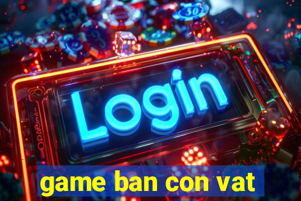 game ban con vat