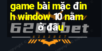 game bài mặc đinh window 10 nằm ở đâu