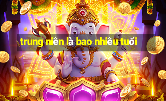 trung niên là bao nhiêu tuổi