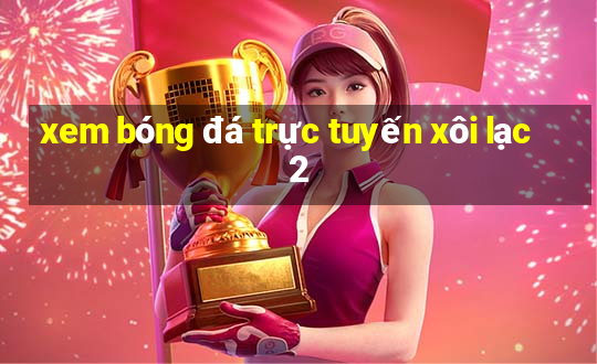 xem bóng đá trực tuyến xôi lạc 2