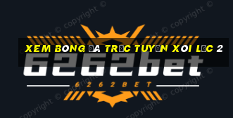 xem bóng đá trực tuyến xôi lạc 2