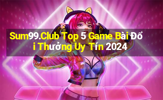 Sum99.Club Top 5 Game Bài Đổi Thưởng Uy Tín 2024