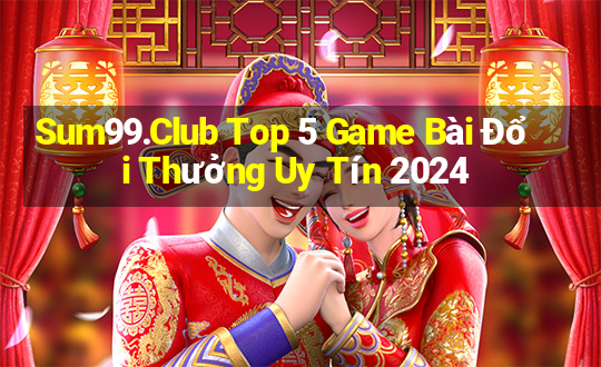 Sum99.Club Top 5 Game Bài Đổi Thưởng Uy Tín 2024