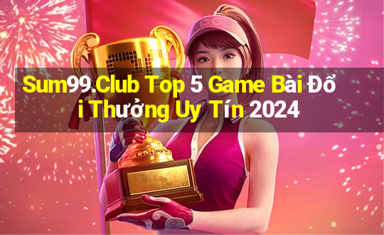 Sum99.Club Top 5 Game Bài Đổi Thưởng Uy Tín 2024