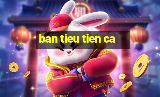 ban tieu tien ca