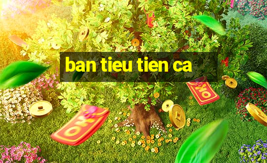 ban tieu tien ca