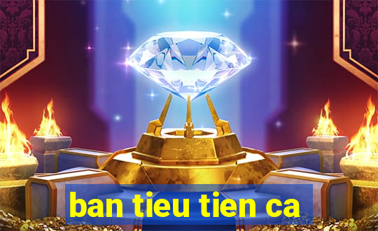 ban tieu tien ca