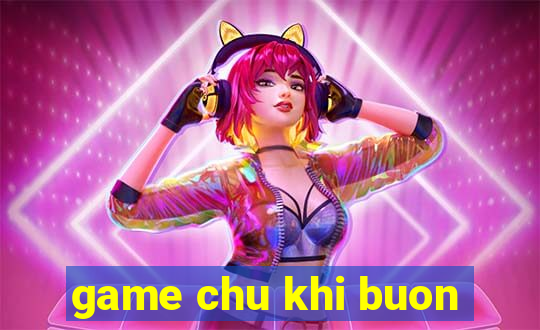 game chu khi buon