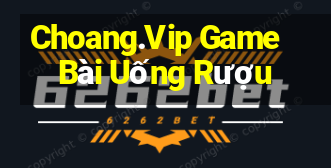 Choang.Vip Game Bài Uống Rượu