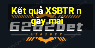 Kết quả XSBTR ngày mai