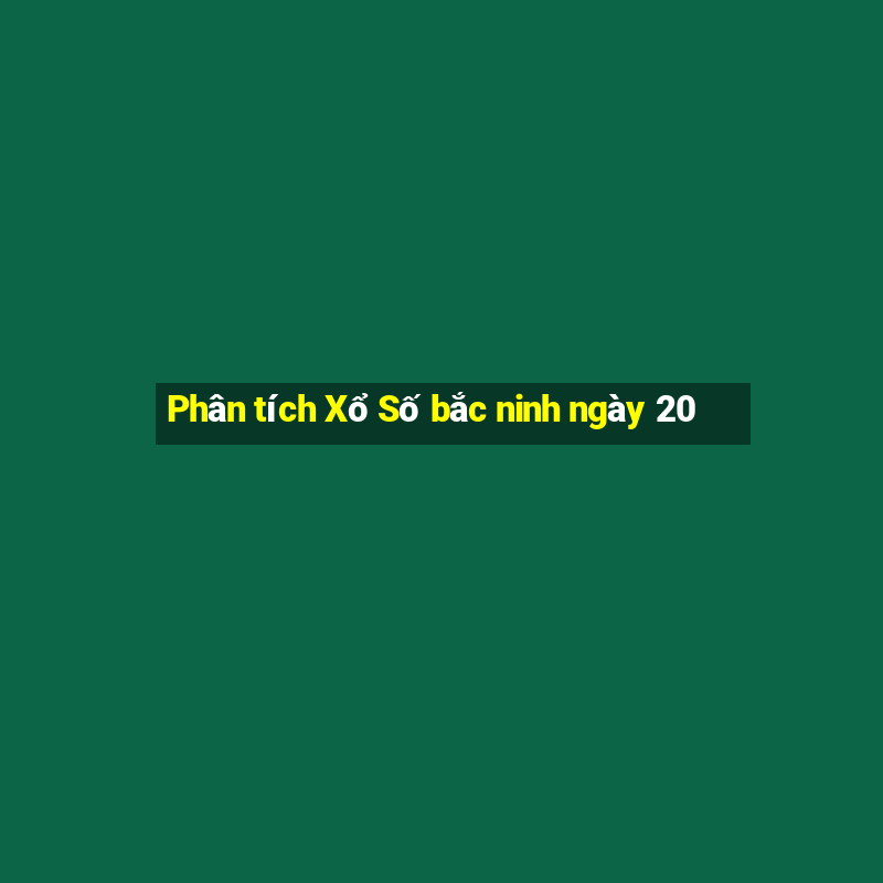 Phân tích Xổ Số bắc ninh ngày 20