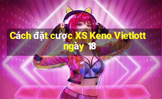 Cách đặt cược XS Keno Vietlott ngày 18