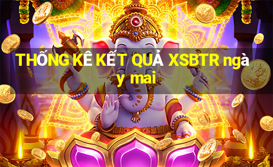 THỐNG KÊ KẾT QUẢ XSBTR ngày mai