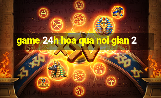 game 24h hoa qua noi gian 2