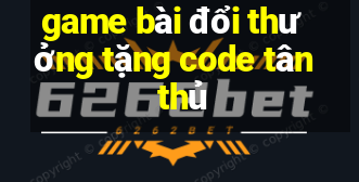 game bài đổi thưởng tặng code tân thủ