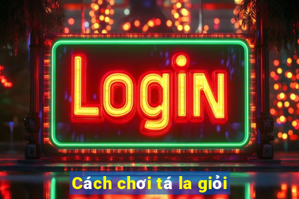 Cách chơi tá la giỏi