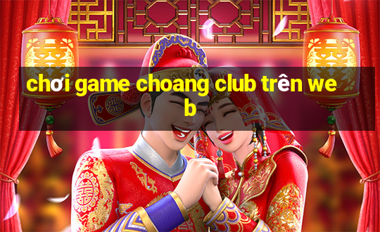 chơi game choang club trên web