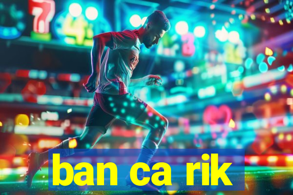 ban ca rik