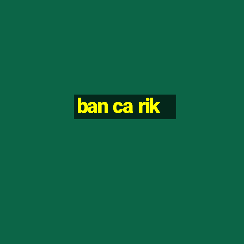 ban ca rik