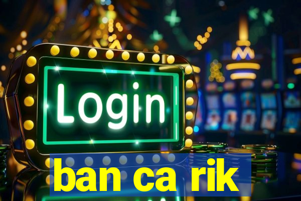 ban ca rik