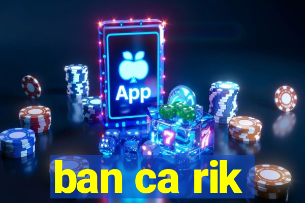 ban ca rik