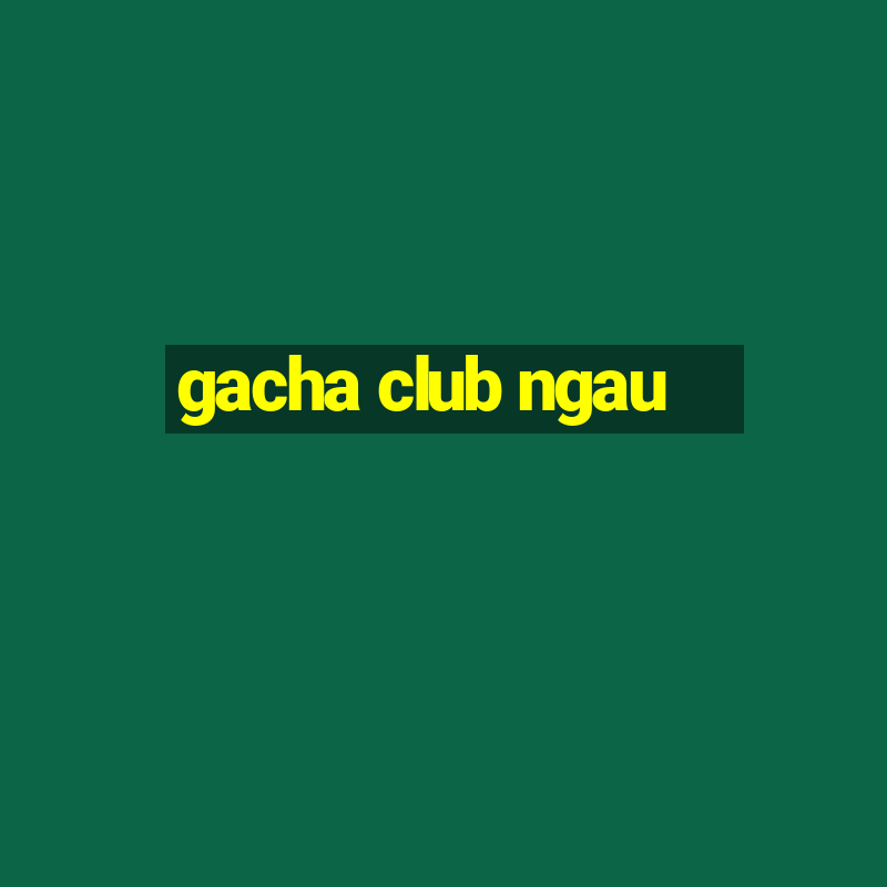 gacha club ngau