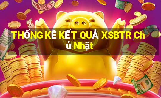 THỐNG KÊ KẾT QUẢ XSBTR Chủ Nhật