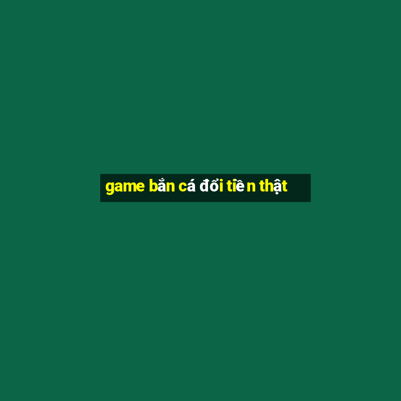 game bắn cá đổi tiền thật