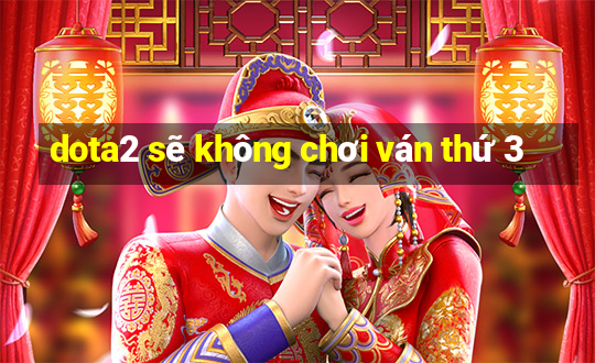 dota2 sẽ không chơi ván thứ 3