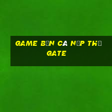 game bắn cá nạp thẻ gate