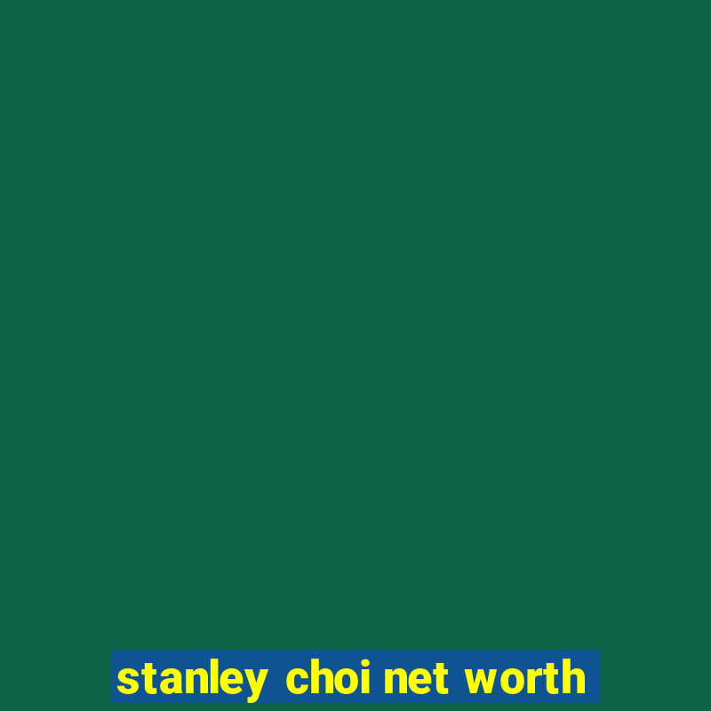 stanley choi net worth