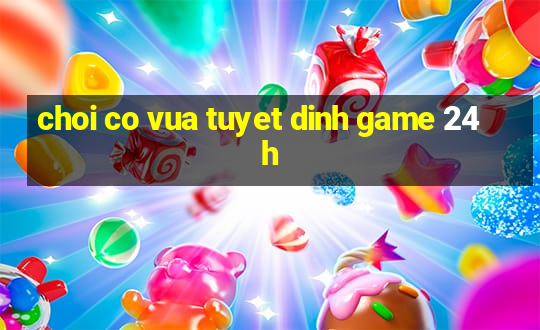 choi co vua tuyet dinh game 24h