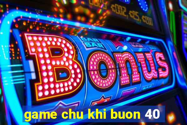 game chu khi buon 40