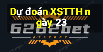 Dự đoán XSTTH ngày 23