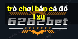 trò chơi bắn cá đổi xu