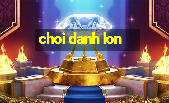 choi danh lon