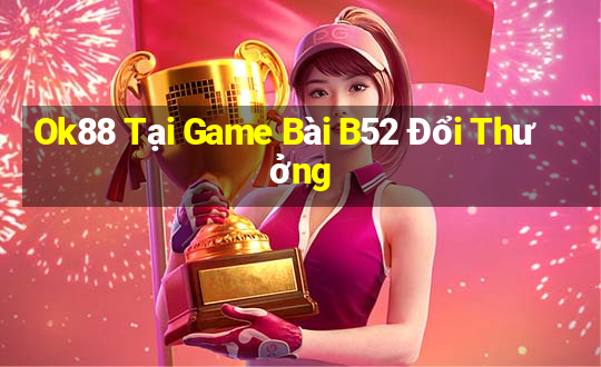 Ok88 Tại Game Bài B52 Đổi Thưởng