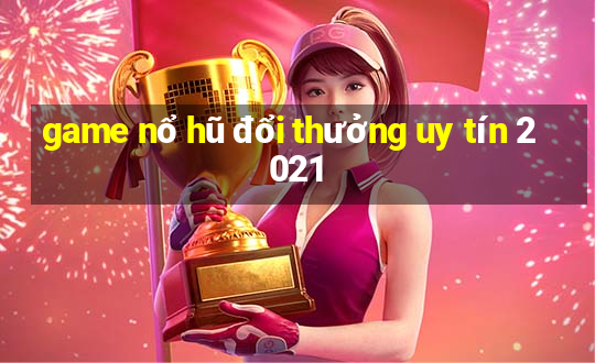 game nổ hũ đổi thưởng uy tín 2021